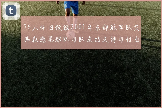 76人怀旧致敬2001年东部冠军队艾弗森感恩球队与队友的支持与付出