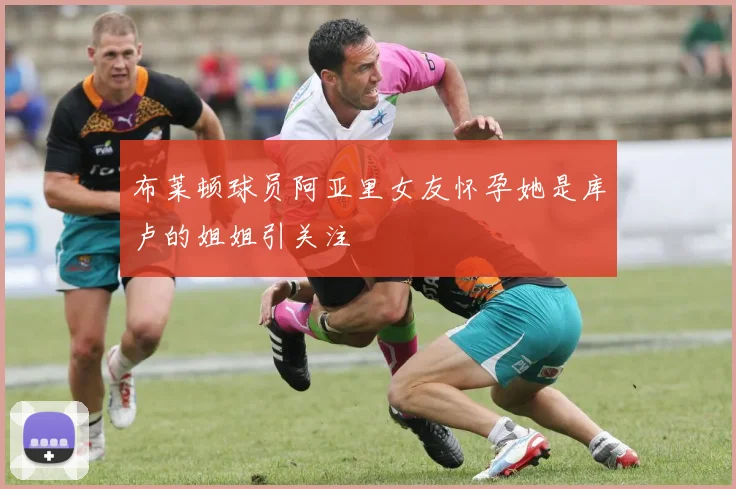 布莱顿球员阿亚里女友怀孕她是库卢的姐姐引关注