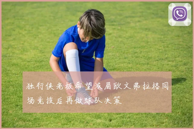 独行侠老板希望浓眉欧文弗拉格同场竞技后再做球队决策