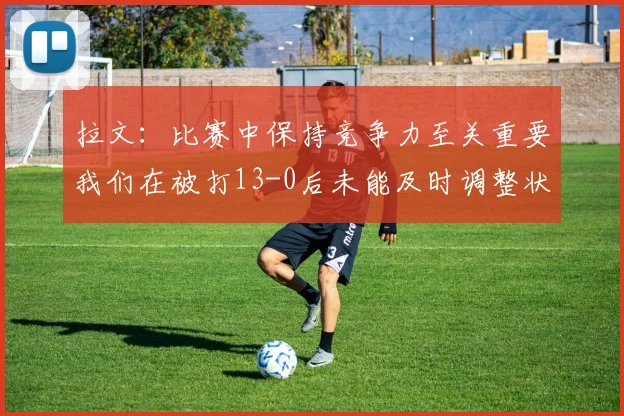 拉文：比赛中保持竞争力至关重要我们在被打13-0后未能及时调整状态