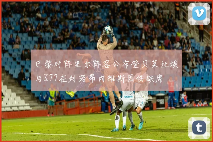 巴黎对阵里尔阵容公布登贝莱杜埃与K77在列若昂内维斯因伤缺席